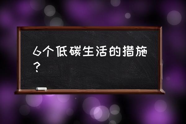 我的低碳生活小窍门 6个低碳生活的措施？