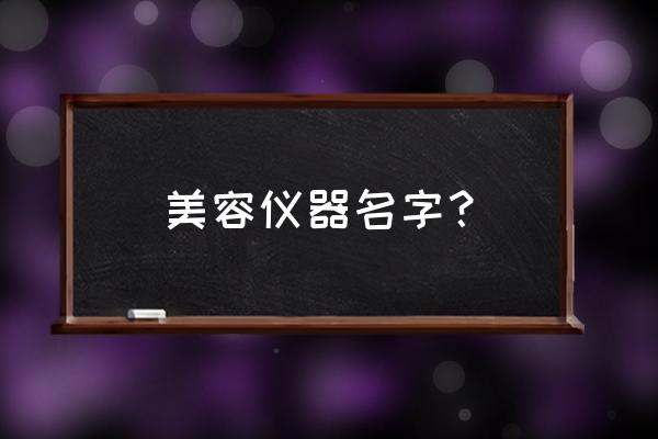 美容仪器名称大全 美容仪器名字？