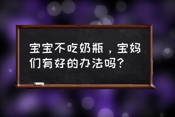 宝宝不吃奶瓶怎么办瓶 宝宝不吃奶瓶，宝妈们有好的办法吗？