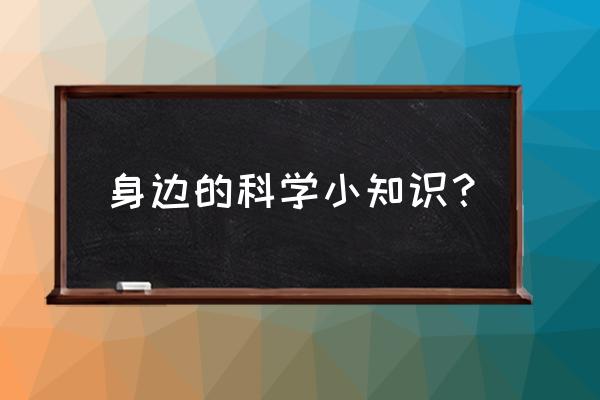 身边的科学知识简短 身边的科学小知识？