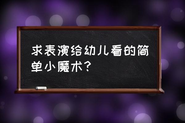 儿童魔术大全 求表演给幼儿看的简单小魔术？