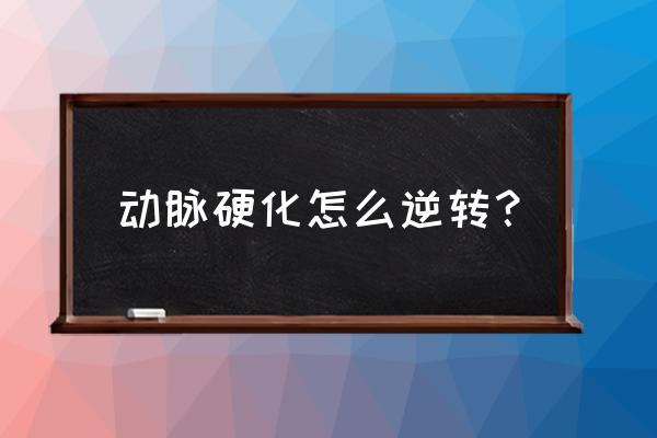 动脉硬化如何改善 动脉硬化怎么逆转？