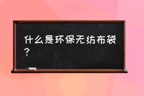 新型环保袋子 什么是环保无纺布袋？