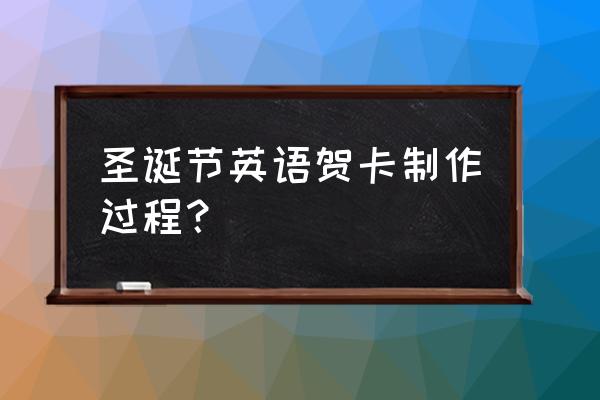 圣诞贺卡制作过程 圣诞节英语贺卡制作过程？