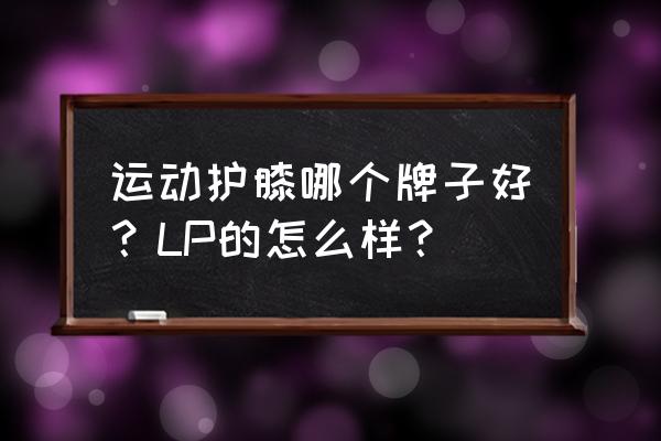 lp护膝是什么牌子 运动护膝哪个牌子好？LP的怎么样？