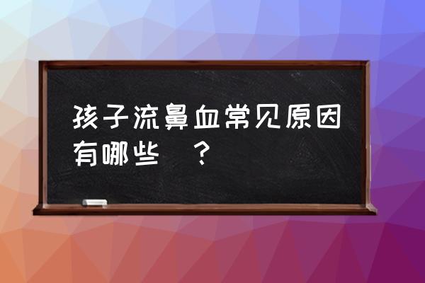 儿童流鼻血的原因有哪些 孩子流鼻血常见原因有哪些​？