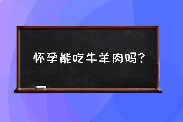 怀孕能不能吃牛羊肉 怀孕能吃牛羊肉吗？