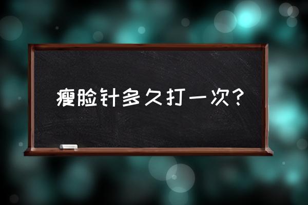 瘦脸针打几次就永久了 瘦脸针多久打一次？