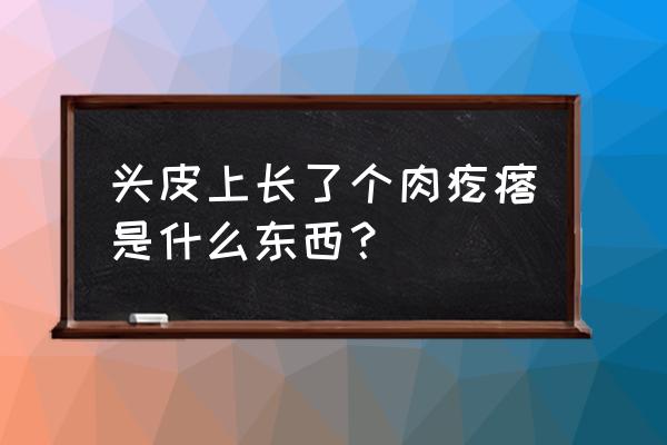 头上长了个肉疙瘩 头皮上长了个肉疙瘩是什么东西？