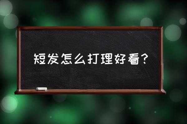 短发怎么打理好看学生 短发怎么打理好看？