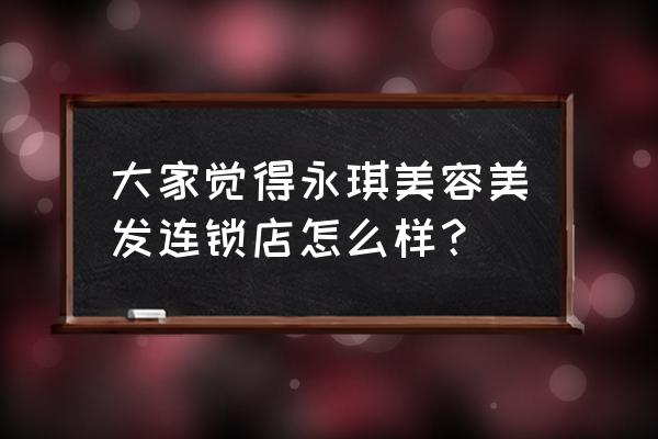 永琪美发全国连锁店 大家觉得永琪美容美发连锁店怎么样？