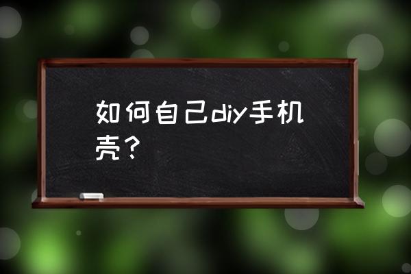 diy自制手机壳 如何自己diy手机壳？