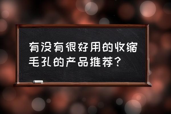 收缩毛孔哪个比较好 有没有很好用的收缩毛孔的产品推荐？