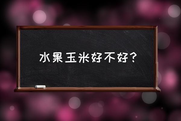 水果玉米对身体有什么好处 水果玉米好不好？