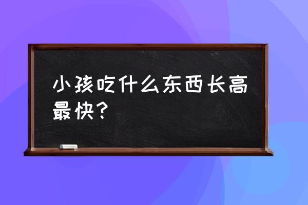 小孩吃什么长高最快 小孩吃什么东西长高最快？