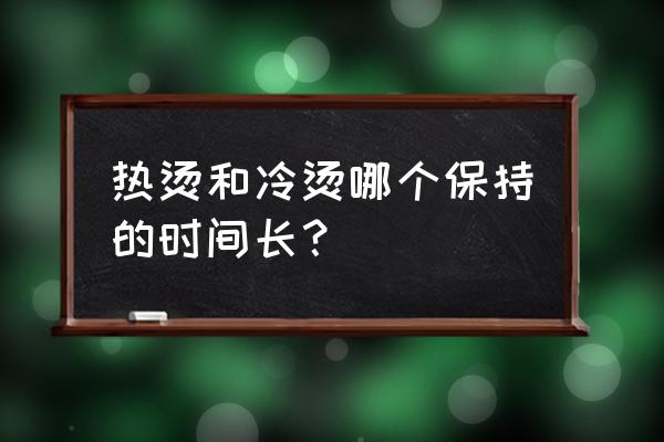 冷烫和热烫哪个持久 热烫和冷烫哪个保持的时间长？