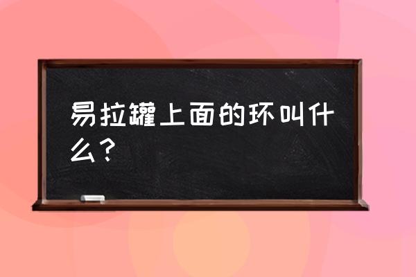 易拉罐拉环种类 易拉罐上面的环叫什么？