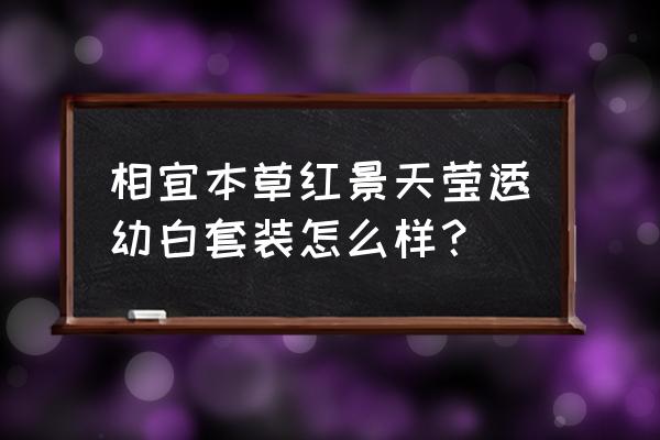 相宜本草红景天成分表 相宜本草红景天莹透幼白套装怎么样？