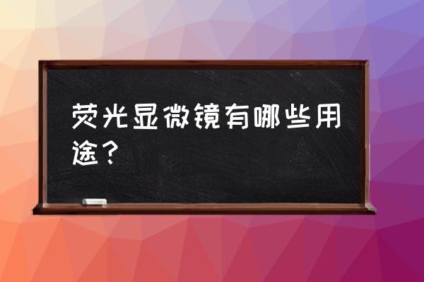 荧光显微镜的使用范围 荧光显微镜有哪些用途？