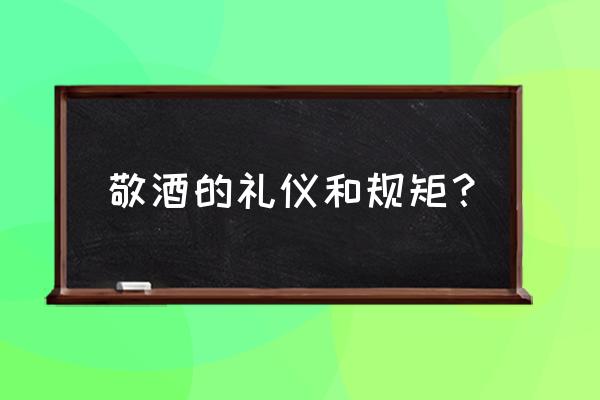 酒桌上的礼仪和敬酒词 敬酒的礼仪和规矩？