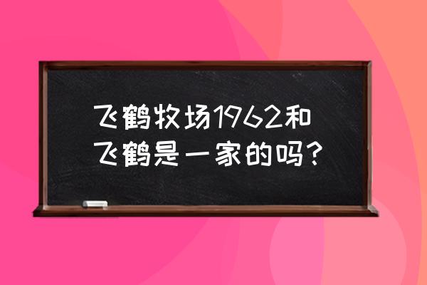 飞鹤牧场是什么牌子 飞鹤牧场1962和飞鹤是一家的吗？