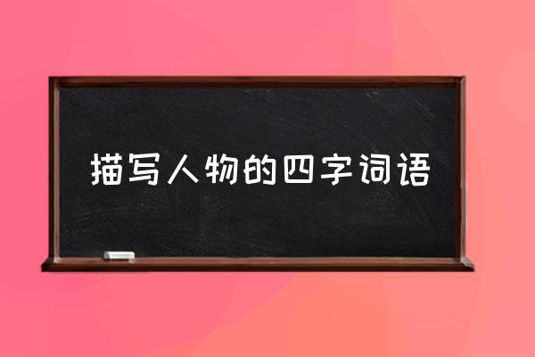 写人四字词语摘抄大全 描写人物的四字词语