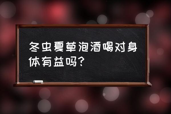 虫草的功效与作用禁忌 冬虫夏草泡酒喝对身体有益吗？