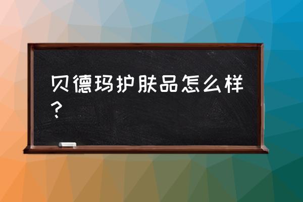 法国贝德玛品牌怎么样 贝德玛护肤品怎么样？