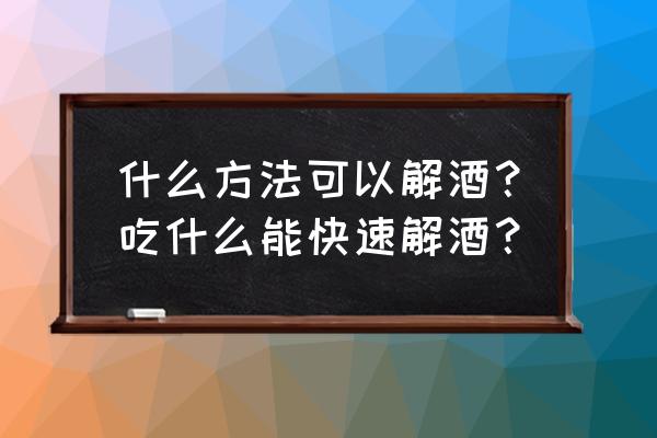 什么东西能快速解酒 什么方法可以解酒？吃什么能快速解酒？