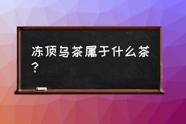 冻顶茶属于什么茶 冻顶乌茶属于什么茶？