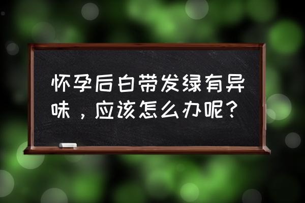 白带发绿是不是怀孕了 怀孕后白带发绿有异味，应该怎么办呢？