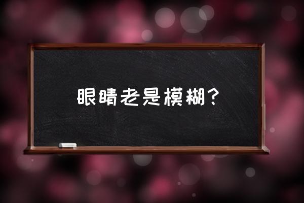 眼睛容易模糊 眼睛老是模糊？