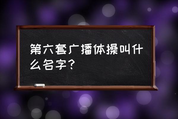 第六套广播体操叫什么 第六套广播体操叫什么名字？