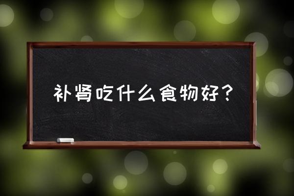 补肾吃什么 补肾吃什么食物好？