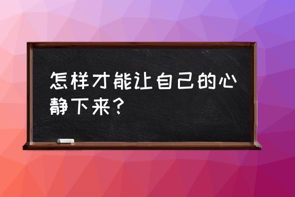 如何心静下来 怎样才能让自己的心静下来？