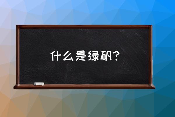 绿矾的化学名称 什么是绿矾？