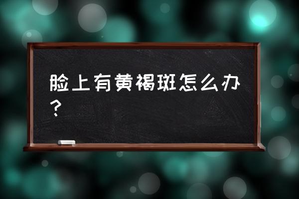 脸上长了一块黄褐斑怎么办 脸上有黄褐斑怎么办？