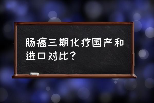 奥沙利铂进口国产区别 肠癌三期化疗国产和进口对比？