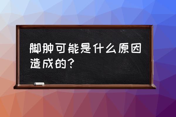 脚肿是什么原因引起的 脚肿可能是什么原因造成的？