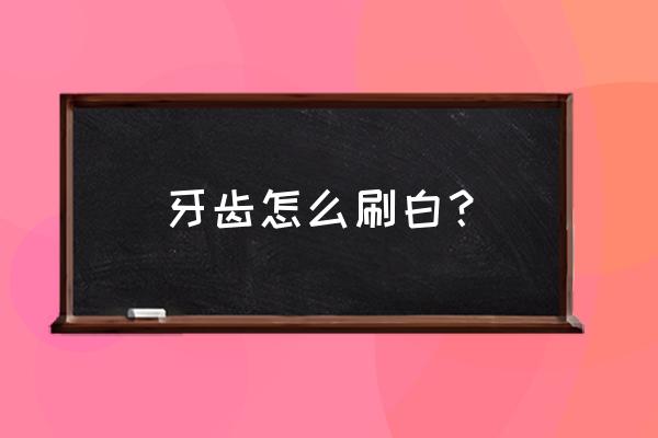 怎样刷牙让牙齿变白 牙齿怎么刷白？