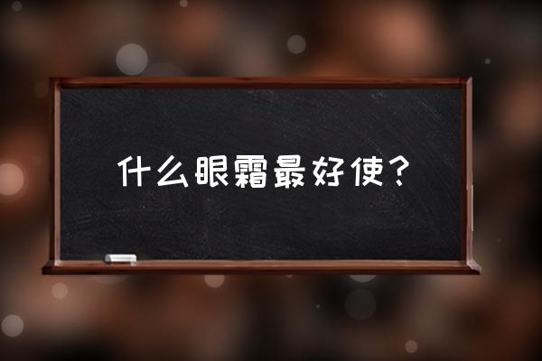 什么眼霜好用排行榜眼霜 什么眼霜最好使？