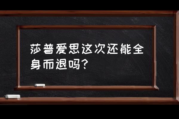 莎普爱思最新消息 莎普爱思这次还能全身而退吗？