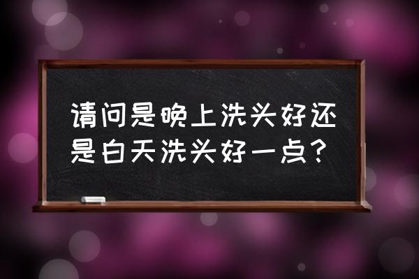 晚上洗头和早上洗头那个好 请问是晚上洗头好还是白天洗头好一点？