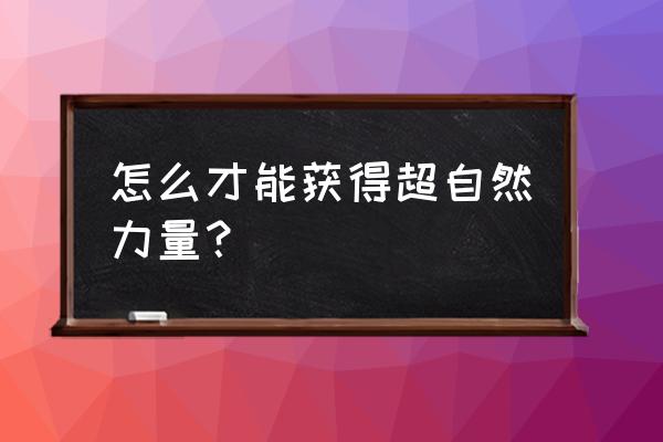 如何拥有超自然力量 怎么才能获得超自然力量？