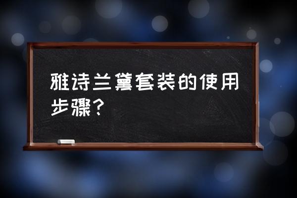 雅诗兰黛化妆品顺序 雅诗兰黛套装的使用步骤？