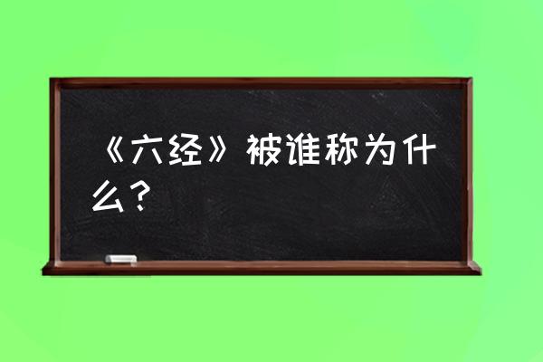 六经辨证的六经指的是什么 《六经》被谁称为什么？