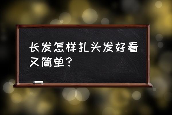 长发怎么扎简单好看 长发怎样扎头发好看又简单？