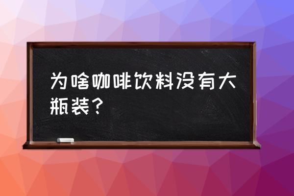 咖啡饮料瓶装 为啥咖啡饮料没有大瓶装？