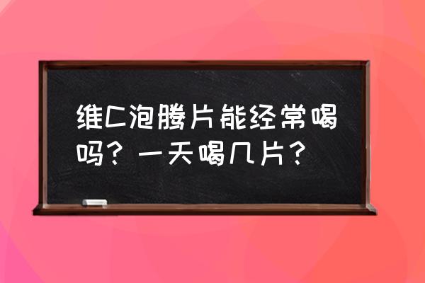 维c泡腾片一天几片 维C泡腾片能经常喝吗？一天喝几片？