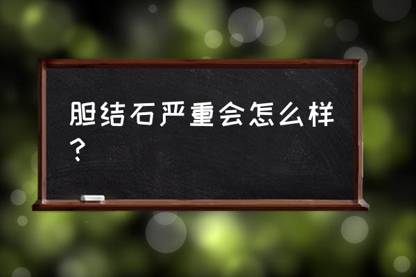 胆结石严重会怎么样 胆结石严重会怎么样？